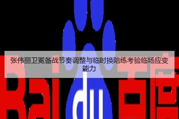 张伟丽卫冕备战节奏调整与临时换陪练考验临场应变能力