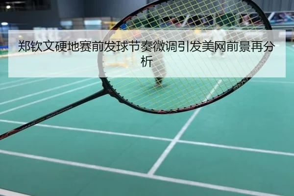 郑钦文硬地赛前发球节奏微调引发美网前景再分析
